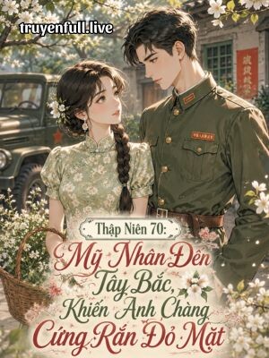 Thập Niên 70: Mỹ Nhân Đến Tây Bắc, Khiến Anh Chàng Cứng Rắn Đỏ Mặt